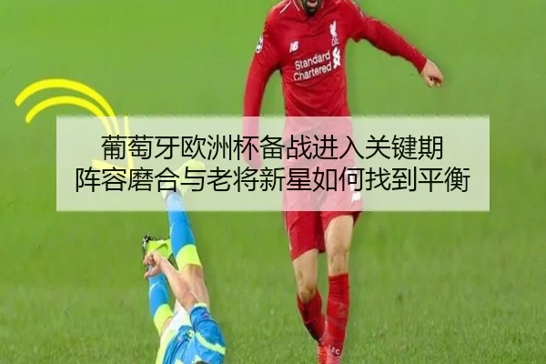 葡萄牙欧洲杯备战进入关键期 阵容磨合与老将新星如何找到平衡